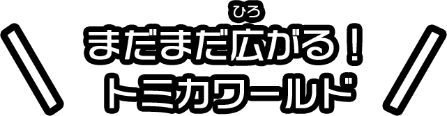 まだまだ広がる！トミカワールド！