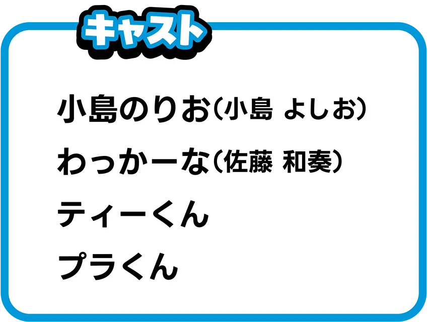 キャスト｜小島のりお（小島よしお）、わっかーな（佐藤和奏）、ティーくん、プラくん