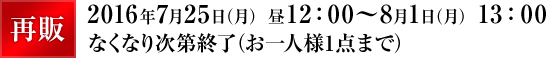 再販 2016年7月25日（月） 昼12：00～8月1日（月） 13：00なくなり次第終了（お一人様1点まで）
