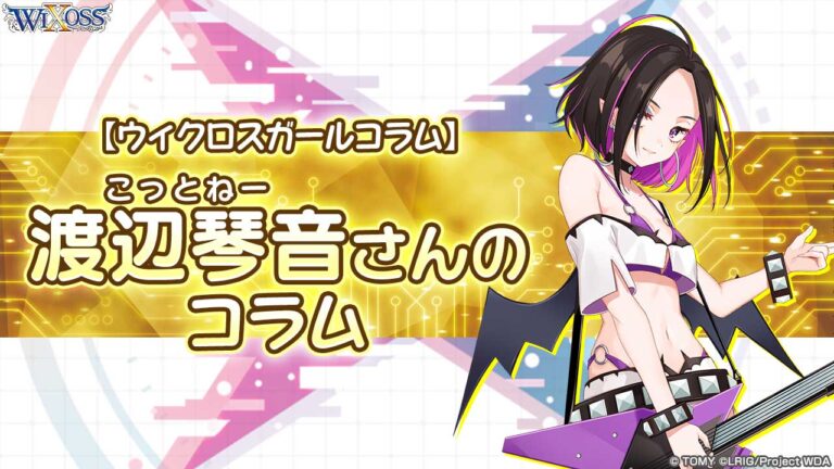 【ウィクロスガールコラム】渡辺琴音（こっとねー）さんのコラム