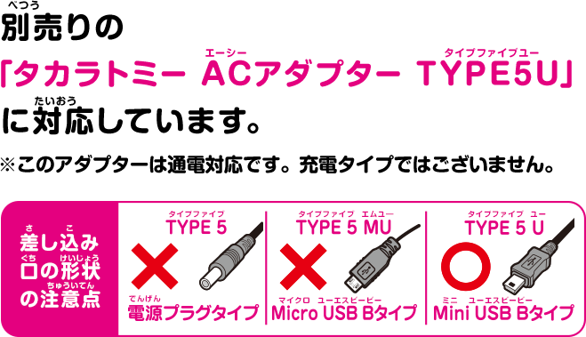 別売りの「タカラトミー ACアダプター TYPE5U」に対応しています。※このアダプターは通電対応です。充電タイプではございません。