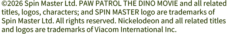 ©2026 Spin Master Ltd. PAW PATROL THE DINO MOVIE and all related titles, logos, characters; and SPIN MASTER logo are trademarks of Spin Master Ltd. All rights reserved. Nickelodeon and all related titles and logos are trademarks of Viacom International Inc.